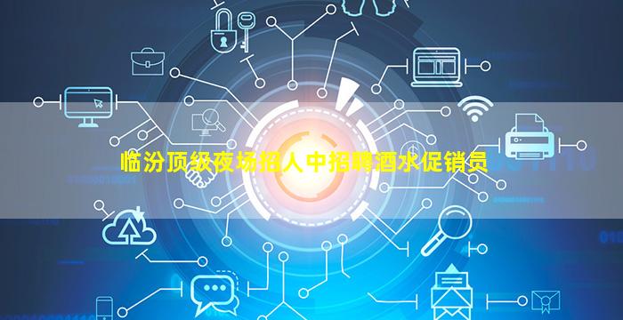 临汾顶级夜场招人中招聘酒水促销员