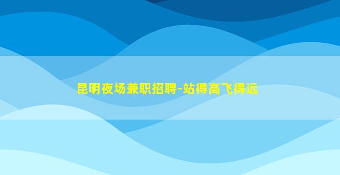 昆明夜场兼职招聘-站得高飞得远