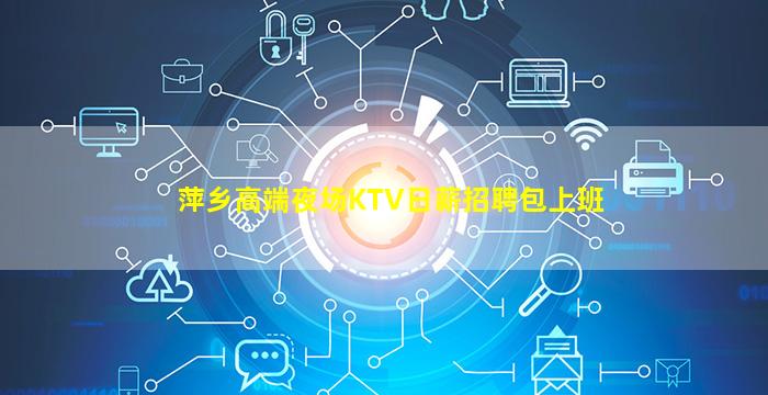 萍乡高端夜场KTV日薪招聘包上班